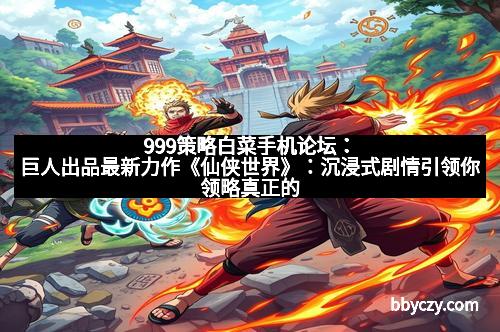 999策略白菜手机论坛：巨人出品最新力作《仙侠世界》：沉浸式剧情引领你领略真正的仙侠梦